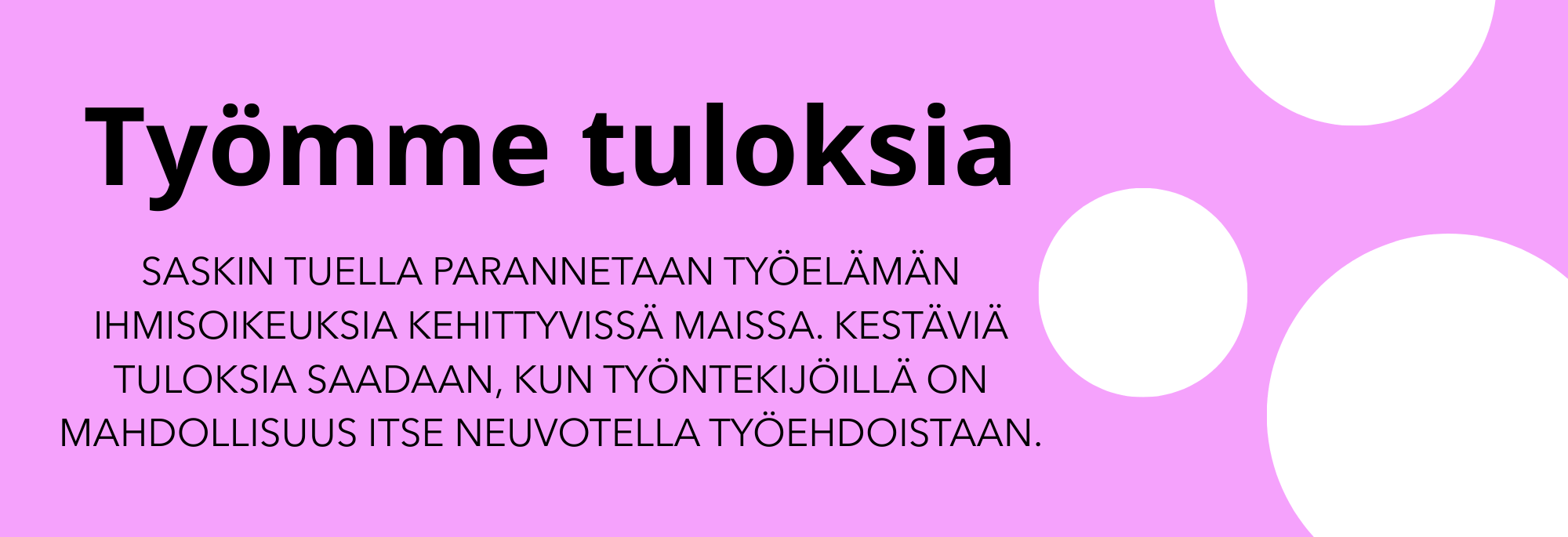 Pinkillä taustalla lukee: Työmme tuloksia. SASKin tuella parannetaan työelämän ihmisoikeuksia kehittyvissä maissa. Kestäviä tuloksia saadaan, kun työntekijöillä on mahdollisuus itse neuvotella työehdoistaan.